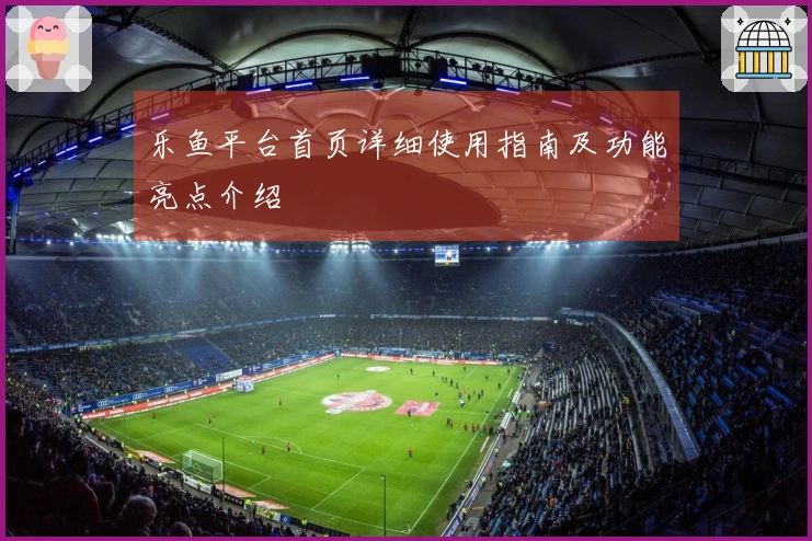 乐鱼平台首页详细使用指南及功能亮点介绍