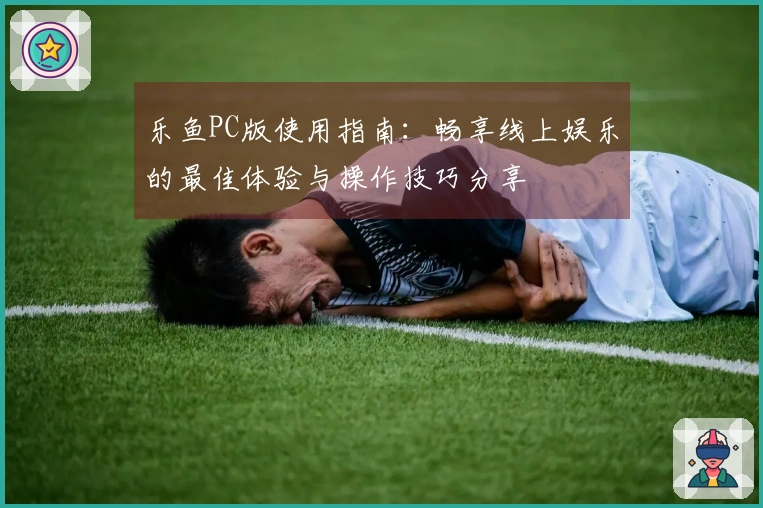 乐鱼PC版使用指南：畅享线上娱乐的最佳体验与操作技巧分享