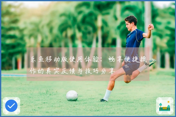 乐鱼移动版使用体验：畅享便捷操作的真实反馈与技巧分享