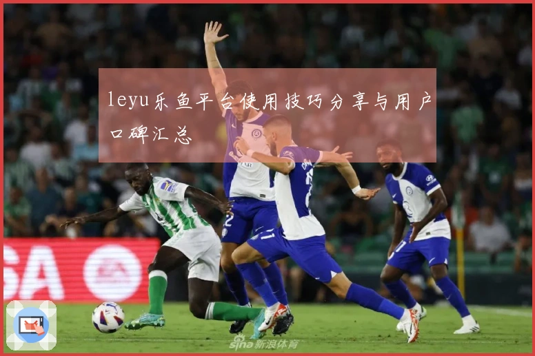 leyu乐鱼平台使用技巧分享与用户口碑汇总