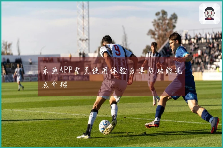 乐鱼APP首页使用体验分享与功能亮点介绍