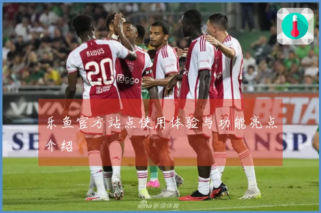 乐鱼官方站点使用体验与功能亮点介绍