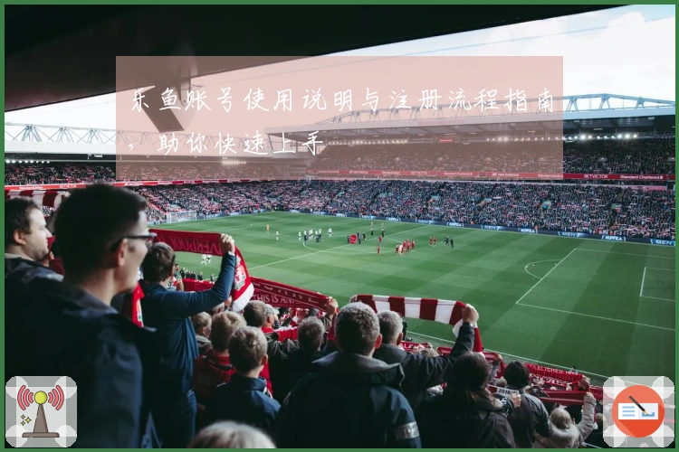乐鱼账号使用说明与注册流程指南，助你快速上手