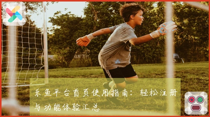 乐鱼平台首页使用指南：轻松注册与功能体验汇总