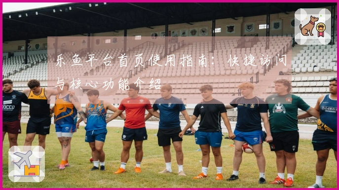 乐鱼平台首页使用指南：快捷访问与核心功能介绍