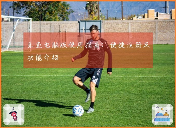 乐鱼电脑版使用指南：便捷注册及功能介绍