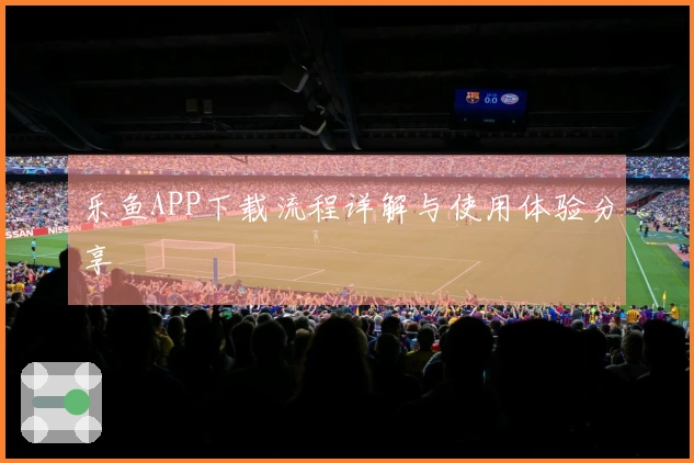 乐鱼APP下载流程详解与使用体验分享