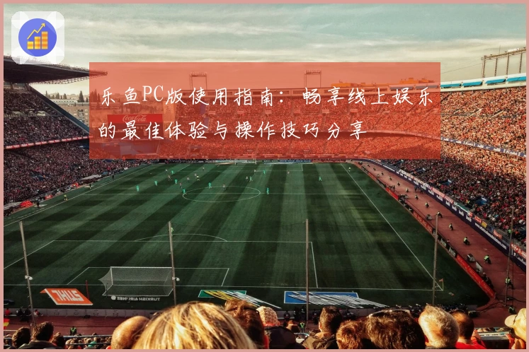 乐鱼PC版使用指南：畅享线上娱乐的最佳体验与操作技巧分享
