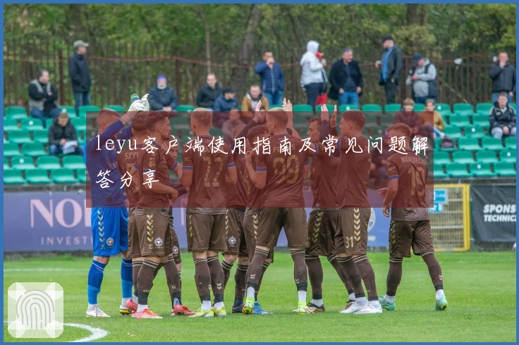 leyu客户端使用指南及常见问题解答分享