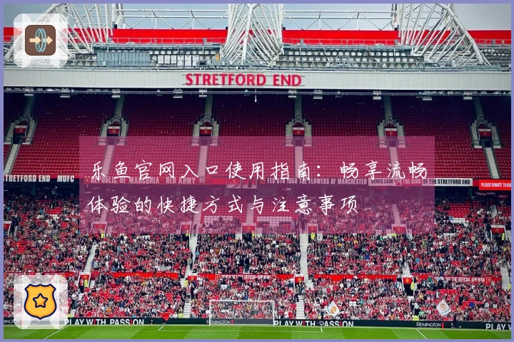 乐鱼官网入口使用指南：畅享流畅体验的快捷方式与注意事项