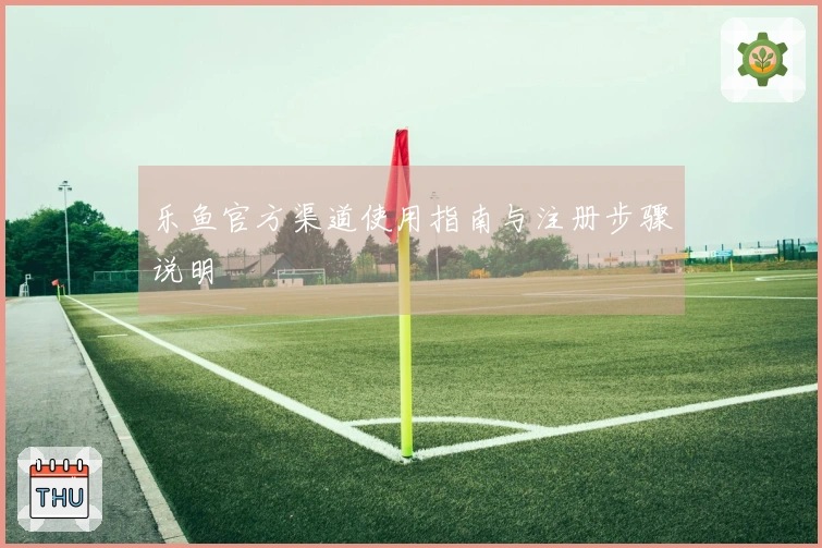 乐鱼官方渠道使用指南与注册步骤说明