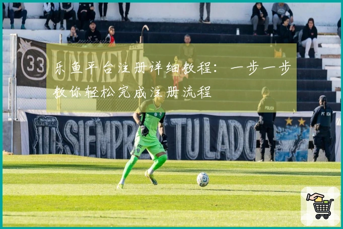 乐鱼平台注册详细教程：一步一步教你轻松完成注册流程