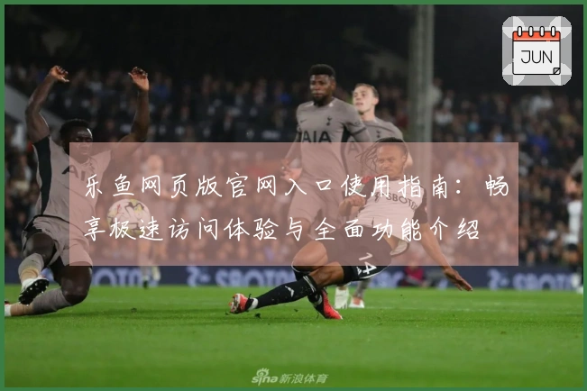 乐鱼网页版官网入口使用指南：畅享极速访问体验与全面功能介绍