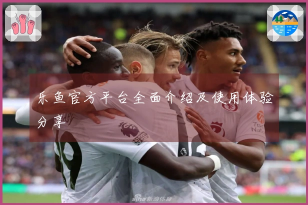 乐鱼官方平台全面介绍及使用体验分享